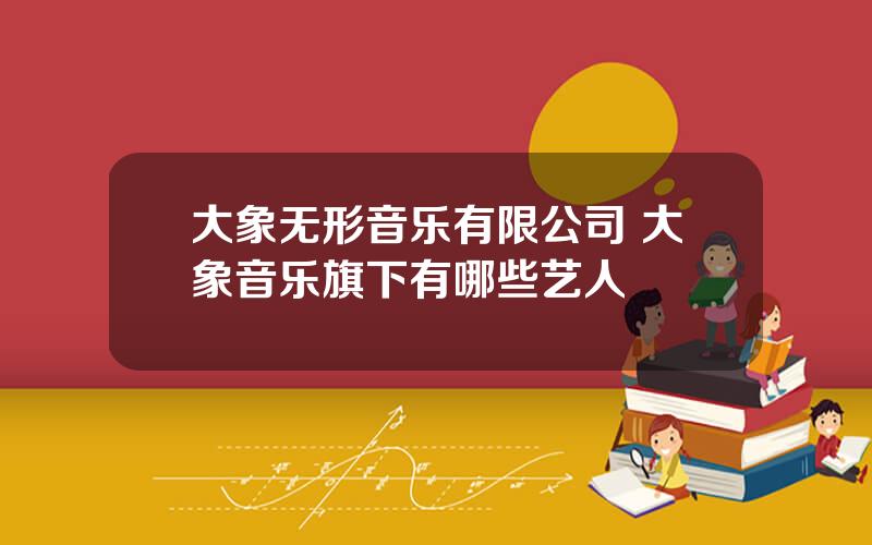 大象无形音乐有限公司 大象音乐旗下有哪些艺人